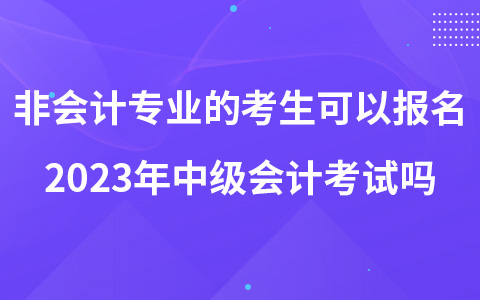 非会计专业的考生可以报名2023年中级会计考试吗