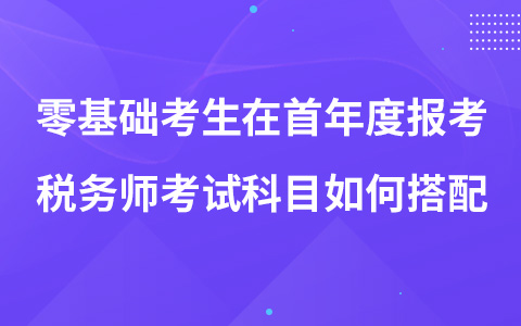 零基础考生在首年度报考税务师考试科目如何搭配