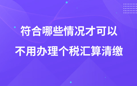 符合哪些情况才可以不用办理个税汇算清缴