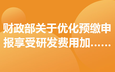 财政部关于优化预缴申报享受研发费用加计扣除政策有关事项的公告