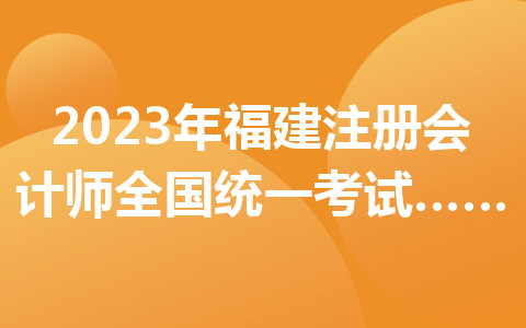 2023年福建注册会计师全国统一考试报名缴费即将截止