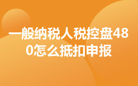 一般纳税人税控盘480怎么抵扣申报