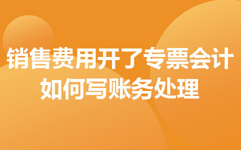 销售费用开了专票会计如何写账务处理