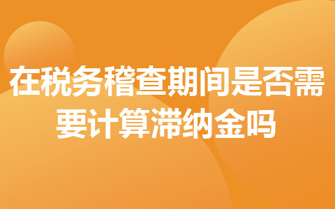 在税务稽查期间是否需要计算滞纳金吗