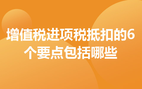 增值税进项税抵扣的6个要点包括哪些