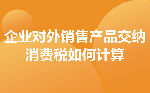 企业对外销售产品交纳消费税如何计算