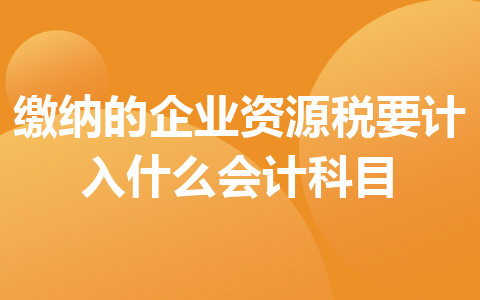 缴纳的企业资源税要计入什么会计科目