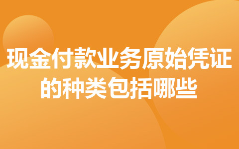 现金付款业务原始凭证的种类包括哪些