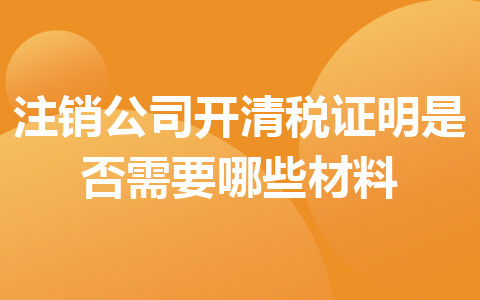 注销公司开清税证明是否需要哪些材料