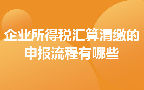 企业所得税汇算清缴的申报流程有哪些