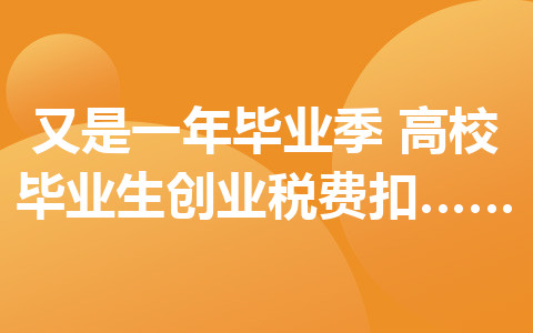 又是一年毕业季！高校毕业生创业税费扣减政策了解一下