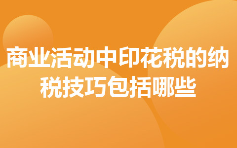 商业活动中印花税的纳税技巧包括哪些