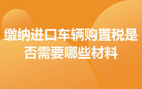 缴纳进口车辆购置税是否需要哪些材料