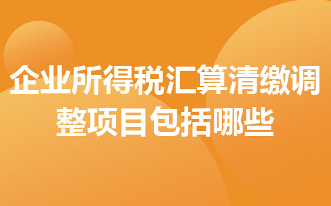 企业所得税汇算清缴调整项目包括哪些