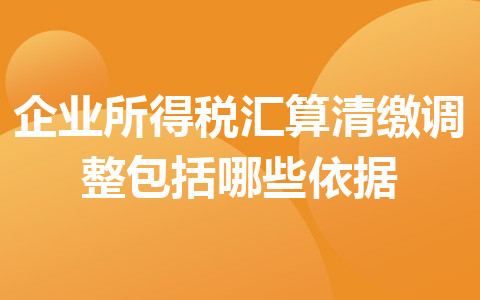 企业所得税汇算清缴调整包括哪些依据