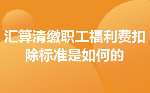 汇算清缴职工福利费扣除标准是如何的