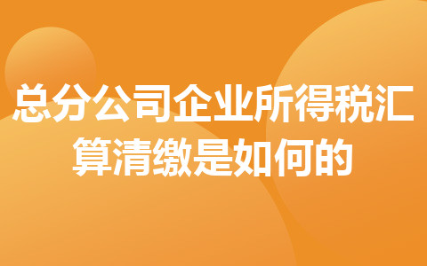 总分公司企业所得税汇算清缴是如何的