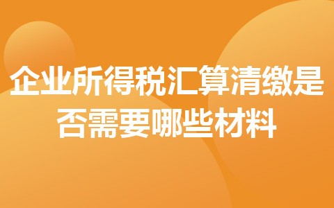 企业所得税汇算清缴是否需要哪些材料