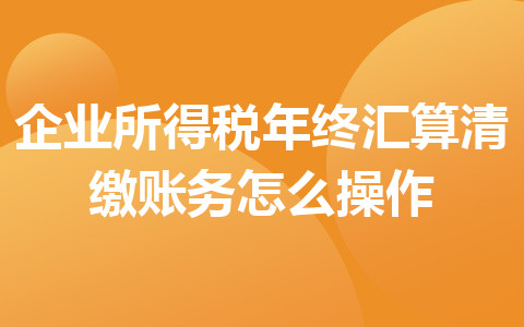 企业所得税年终汇算清缴账务怎么操作