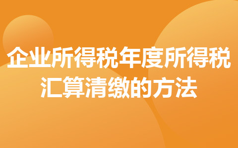 企业所得税年度所得税汇算清缴的方法