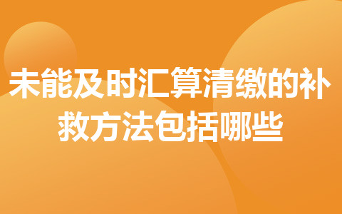 未能及时汇算清缴的补救方法包括哪些