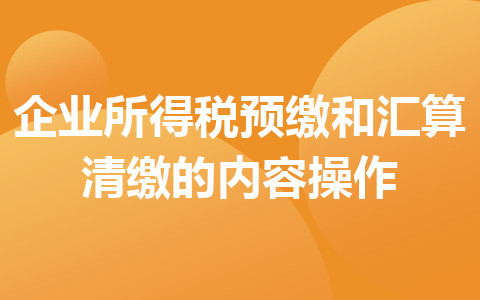 企业所得税预缴和汇算清缴的内容操作