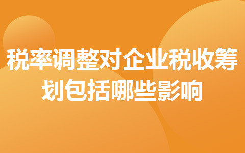 税率调整对企业税收筹划包括哪些影响