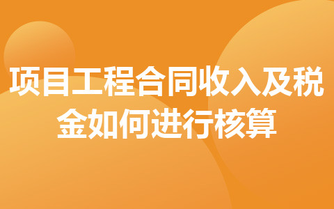 项目工程合同收入及税金如何进行核算