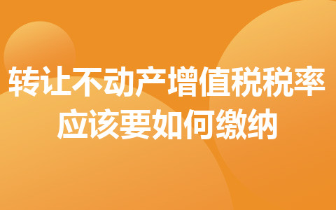 转让不动产增值税税率应该要如何缴纳