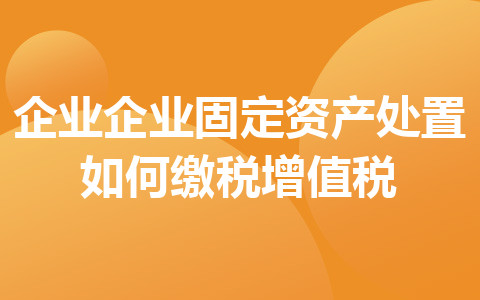 企业企业固定资产处置如何缴税增值税