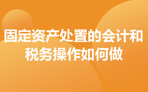 固定资产处置的会计和税务操作如何做