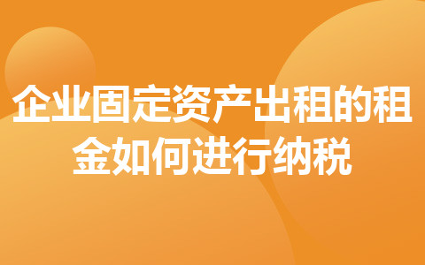 企业固定资产出租的租金如何进行纳税