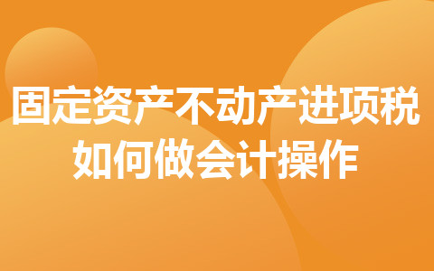 固定资产不动产进项税如何做会计操作