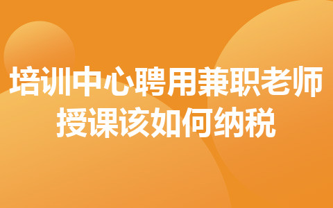 培训中心聘用兼职老师授课该如何纳税