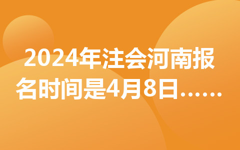 2024年注会河南报名时间是4月8日至4月30日