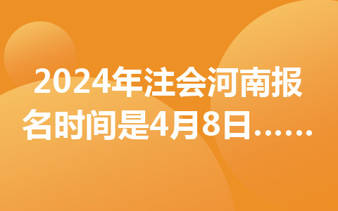 2024年注会河南报名时间是4月8日至4月30日