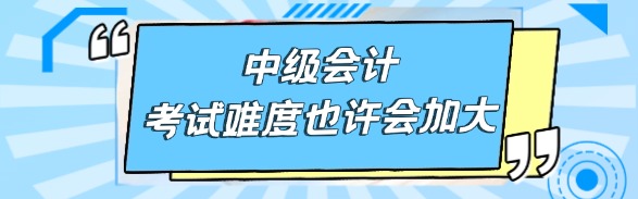 中级会计的考试难度也许会加大