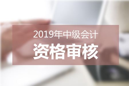 内蒙古2019年中级会计职称报名资格审核时间为3月20日-30日