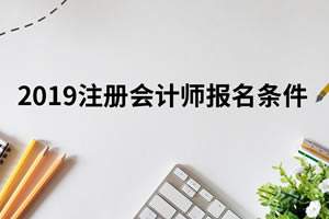 2019年注册会计师考试报名要求有变化吗？一文来读懂