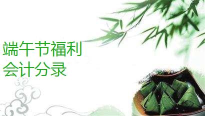 端午节福利发放，会计做账分录大全来了！！！